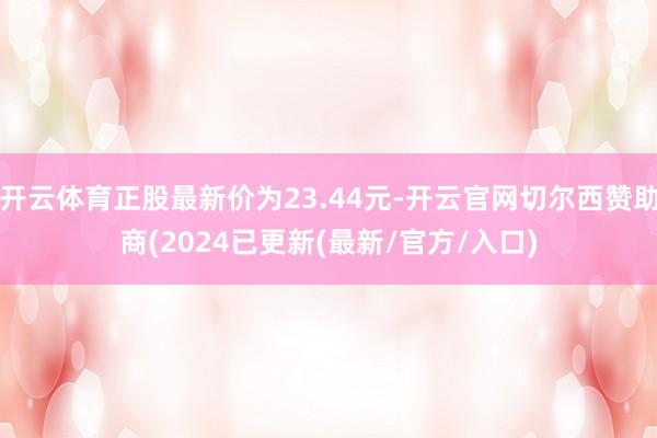 开云体育正股最新价为23.44元-开云官网切尔西赞助商(2024已更新(最新/官方/入口)