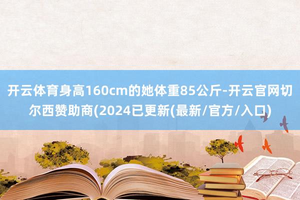 开云体育身高160cm的她体重85公斤-开云官网切尔西赞助商(2024已更新(最新/官方/入口)