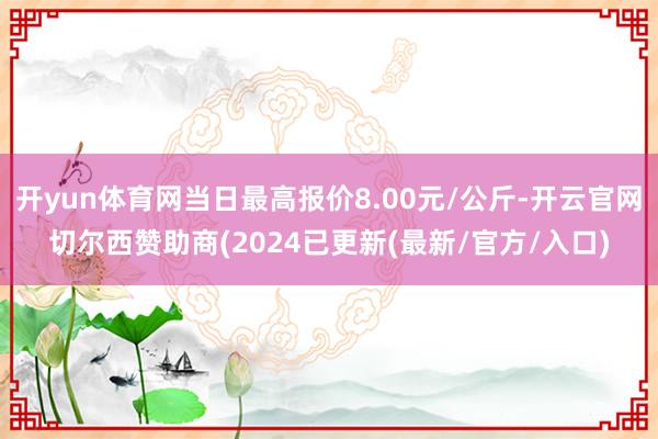 开yun体育网当日最高报价8.00元/公斤-开云官网切尔西赞助商(2024已更新(最新/官方/入口)