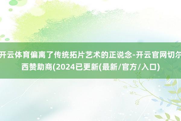 开云体育偏离了传统拓片艺术的正说念-开云官网切尔西赞助商(2024已更新(最新/官方/入口)