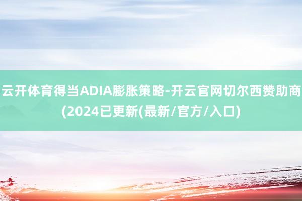 云开体育得当ADIA膨胀策略-开云官网切尔西赞助商(2024已更新(最新/官方/入口)