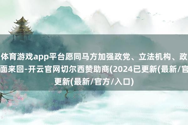体育游戏app平台愿同马方加强政党、立法机构、政府等各方面来回-开云官网切尔西赞助商(2024已更新(最新/官方/入口)