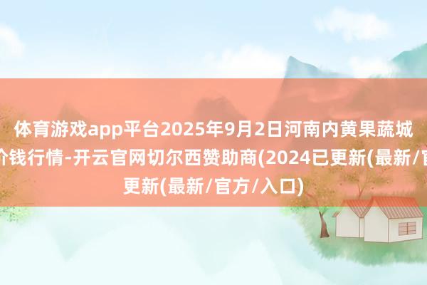 体育游戏app平台2025年9月2日河南内黄果蔬城有限公司价钱行情-开云官网切尔西赞助商(2024已更新(最新/官方/入口)