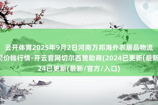 云开体育2025年9月2日河南万邦海外农居品物流股份有限公司价钱行情-开云官网切尔西赞助商(2024已更新(最新/官方/入口)