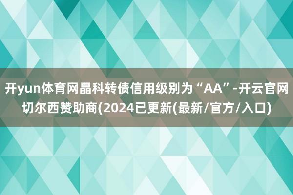 开yun体育网晶科转债信用级别为“AA”-开云官网切尔西赞助商(2024已更新(最新/官方/入口)