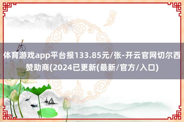 体育游戏app平台报133.85元/张-开云官网切尔西赞助商(2024已更新(最新/官方/入口)