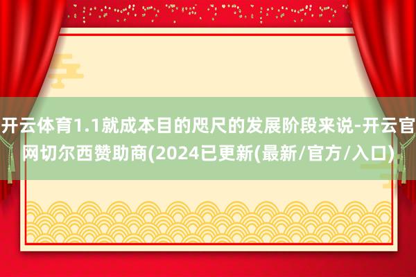 开云体育1.1就成本目的咫尺的发展阶段来说-开云官网切尔西赞助商(2024已更新(最新/官方/入口)