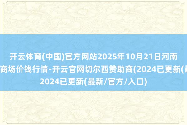 开云体育(中国)官方网站2025年10月21日河南新野县蔬菜批发商场价钱行情-开云官网切尔西赞助商(2024已更新(最新/官方/入口)