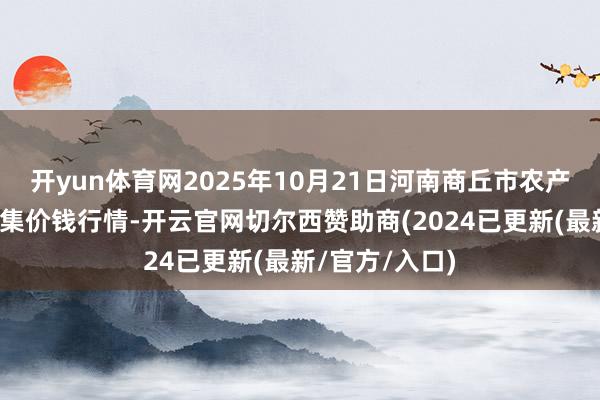 开yun体育网2025年10月21日河南商丘市农产物中心批发市集价钱行情-开云官网切尔西赞助商(2024已更新(最新/官方/入口)