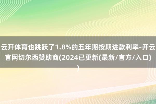 云开体育也跳跃了1.8%的五年期按期进款利率-开云官网切尔西赞助商(2024已更新(最新/官方/入口)