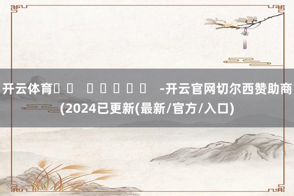 开云体育 -开云官网切尔西赞助商(2024已更新(最新/官方/入口)
