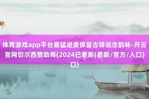 体育游戏app平台最猛进度保留古驿说念韵味-开云官网切尔西赞助商(2024已更新(最新/官方/入口)