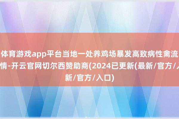 体育游戏app平台当地一处养鸡场暴发高致病性禽流感疫情-开云官网切尔西赞助商(2024已更新(最新/官方/入口)
