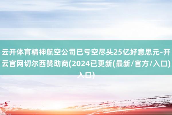 云开体育精神航空公司已亏空尽头25亿好意思元-开云官网切尔西赞助商(2024已更新(最新/官方/入口)