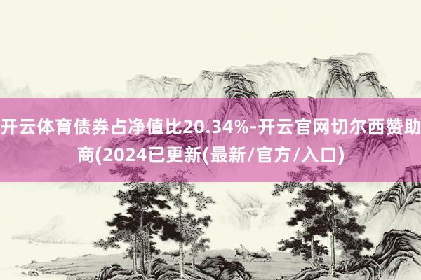 开云体育债券占净值比20.34%-开云官网切尔西赞助商(2024已更新(最新/官方/入口)