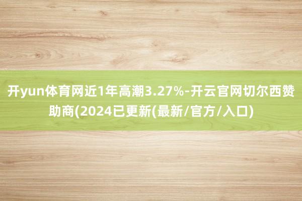 开yun体育网近1年高潮3.27%-开云官网切尔西赞助商(2024已更新(最新/官方/入口)