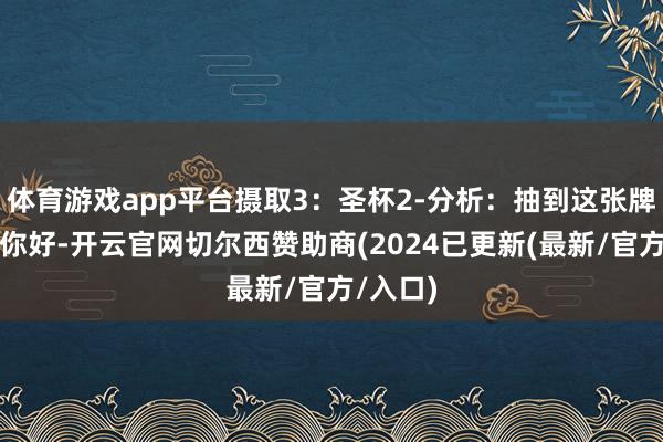 体育游戏app平台摄取3：圣杯2-分析：抽到这张牌的宝宝你好-开云官网切尔西赞助商(2024已更新(最新/官方/入口)