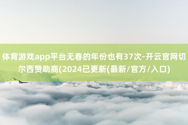 体育游戏app平台无春的年份也有37次-开云官网切尔西赞助商(2024已更新(最新/官方/入口)