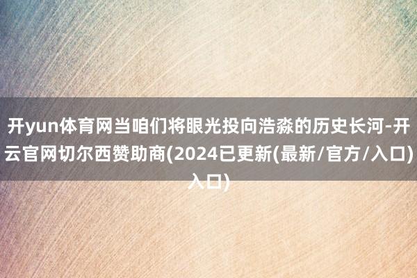 开yun体育网当咱们将眼光投向浩淼的历史长河-开云官网切尔西赞助商(2024已更新(最新/官方/入口)