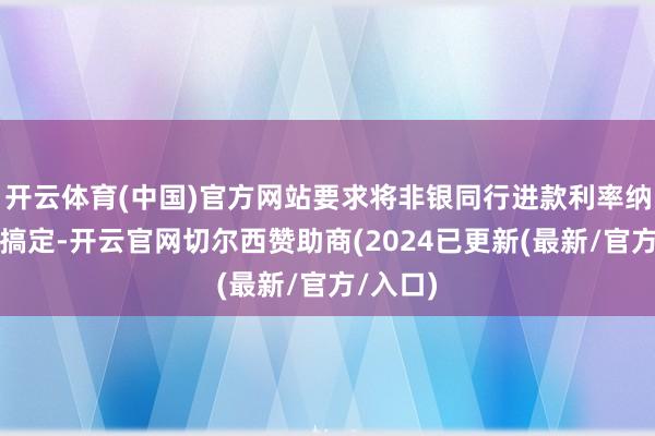 开云体育(中国)官方网站要求将非银同行进款利率纳入自律搞定-开云官网切尔西赞助商(2024已更新(最新/官方/入口)