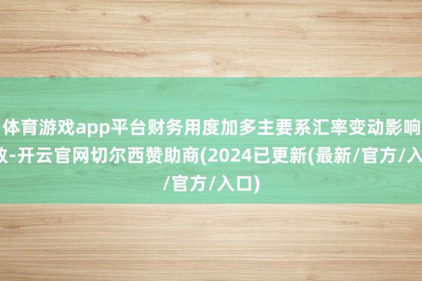体育游戏app平台财务用度加多主要系汇率变动影响所致-开云官网切尔西赞助商(2024已更新(最新/官方/入口)