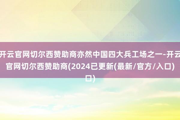 开云官网切尔西赞助商亦然中国四大兵工场之一-开云官网切尔西赞助商(2024已更新(最新/官方/入口)