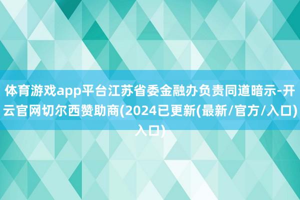 体育游戏app平台江苏省委金融办负责同道暗示-开云官网切尔西赞助商(2024已更新(最新/官方/入口)
