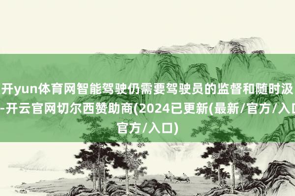 开yun体育网智能驾驶仍需要驾驶员的监督和随时汲取-开云官网切尔西赞助商(2024已更新(最新/官方/入口)