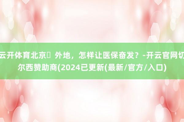 云开体育北京↔外地，怎样让医保奋发？-开云官网切尔西赞助商(2024已更新(最新/官方/入口)