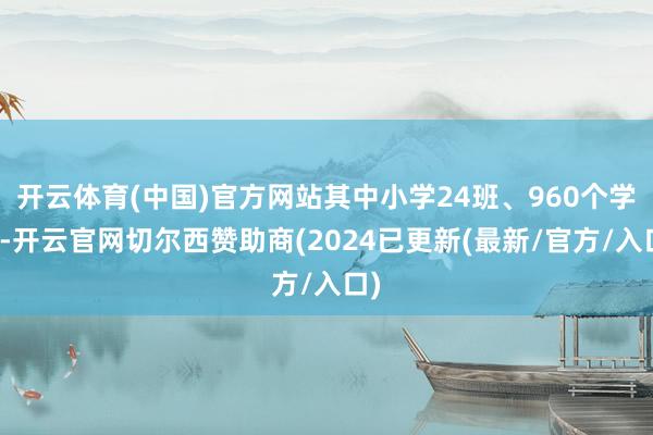 开云体育(中国)官方网站其中小学24班、960个学位-开云官网切尔西赞助商(2024已更新(最新/官方/入口)