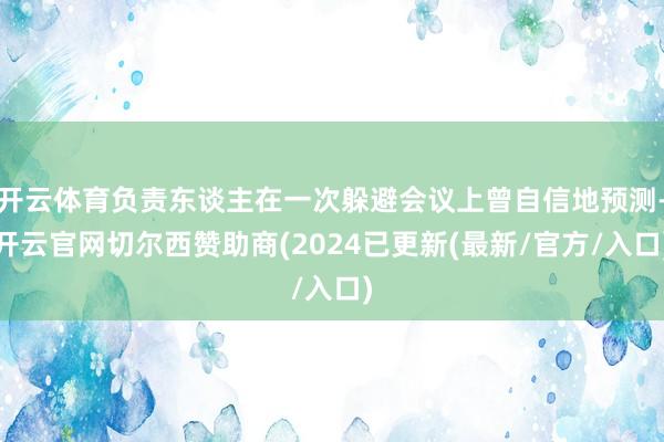 开云体育负责东谈主在一次躲避会议上曾自信地预测-开云官网切尔西赞助商(2024已更新(最新/官方/入口)