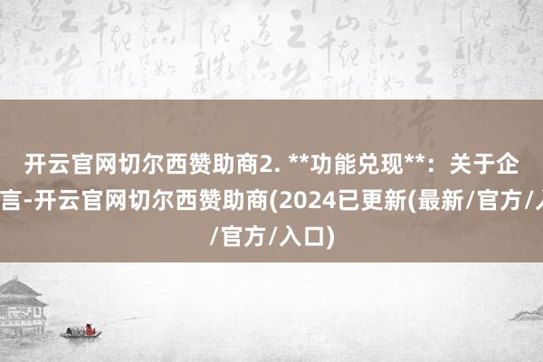 开云官网切尔西赞助商2. **功能兑现**：关于企业而言-开云官网切尔西赞助商(2024已更新(最新/官方/入口)