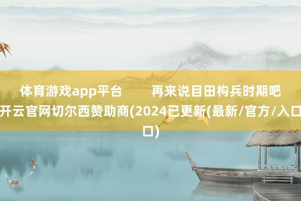 体育游戏app平台        再来说目田构兵时期吧-开云官网切尔西赞助商(2024已更新(最新/官方/入口)
