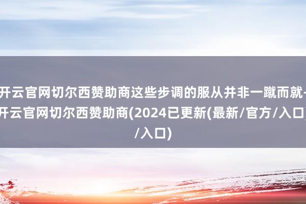 开云官网切尔西赞助商这些步调的服从并非一蹴而就-开云官网切尔西赞助商(2024已更新(最新/官方/入口)