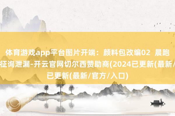 体育游戏app平台图片开端：颜料包改编02  晨跑晨练别太早征询泄漏-开云官网切尔西赞助商(2024已更新(最新/官方/入口)