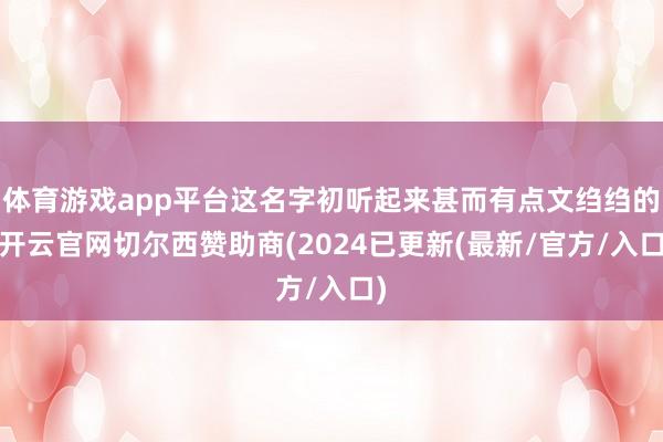 体育游戏app平台这名字初听起来甚而有点文绉绉的-开云官网切尔西赞助商(2024已更新(最新/官方/入口)