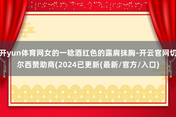 开yun体育网女的一稔酒红色的露肩抹胸-开云官网切尔西赞助商(2024已更新(最新/官方/入口)