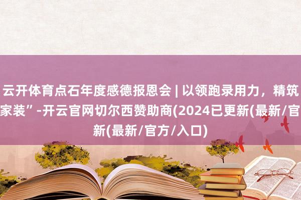 云开体育点石年度感德报恩会 | 以领跑录用力，精筑“高品性家装”-开云官网切尔西赞助商(2024已更新(最新/官方/入口)