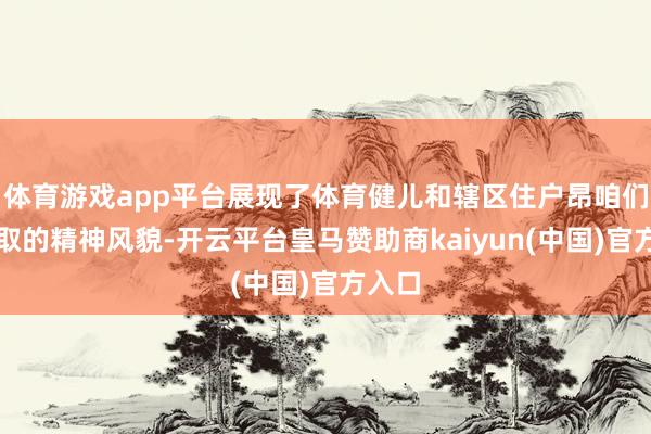 体育游戏app平台展现了体育健儿和辖区住户昂咱们扬进取的精神风貌-开云平台皇马赞助商kaiyun(中