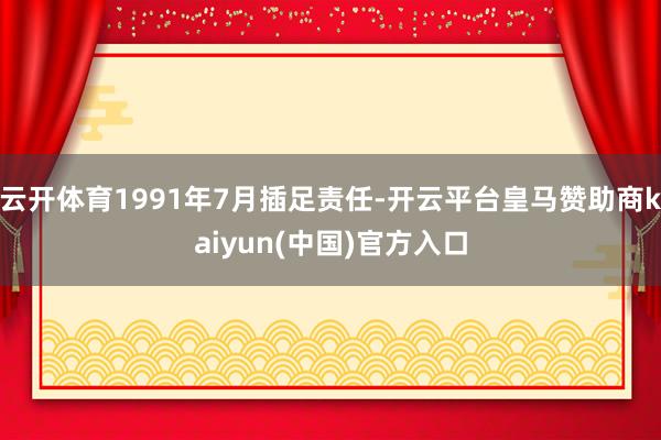 云开体育1991年7月插足责任-开云平台皇马赞助商kaiyun(中国)官方入口