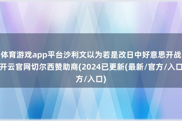 体育游戏app平台沙利文以为若是改日中好意思开战-开云官网切尔西赞助商(2024已更新(最新/官方/入口)