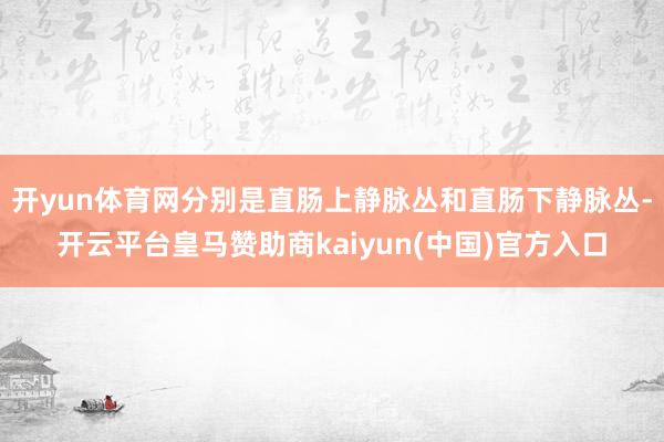 开yun体育网分别是直肠上静脉丛和直肠下静脉丛-开云平台皇马赞助商kaiyun(中国)官方入口