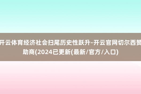 开云体育经济社会扫尾历史性跃升-开云官网切尔西赞助商(2024已更新(最新/官方/入口)
