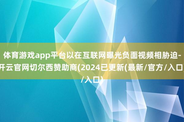 体育游戏app平台以在互联网曝光负面视频相胁迫-开云官网切尔西赞助商(2024已更新(最新/官方/入口)