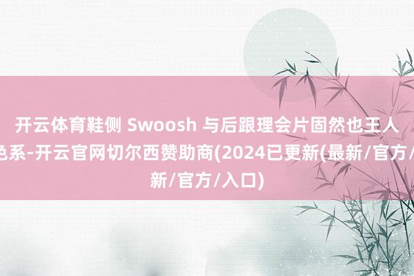 开云体育鞋侧 Swoosh 与后跟理会片固然也王人是同色系-开云官网切尔西赞助商(2024已更新(最新/官方/入口)