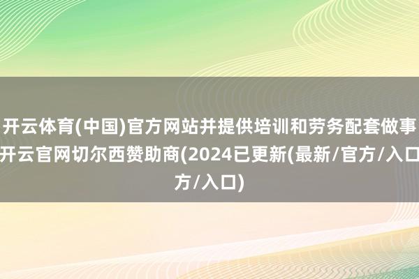 开云体育(中国)官方网站并提供培训和劳务配套做事-开云官网切尔西赞助商(2024已更新(最新/官方/入口)
