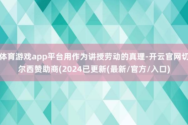 体育游戏app平台用作为讲授劳动的真理-开云官网切尔西赞助商(2024已更新(最新/官方/入口)