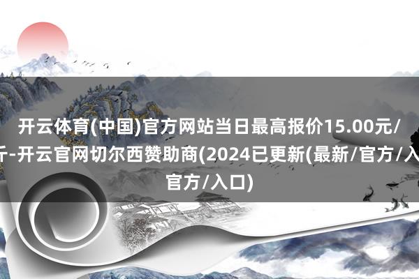 开云体育(中国)官方网站当日最高报价15.00元/公斤-开云官网切尔西赞助商(2024已更新(最新/官方/入口)