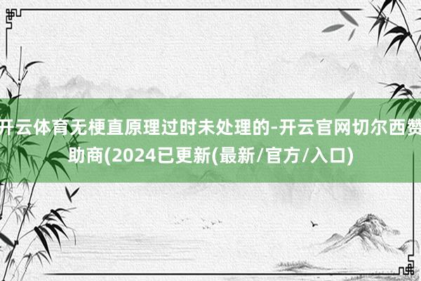 开云体育无梗直原理过时未处理的-开云官网切尔西赞助商(2024已更新(最新/官方/入口)