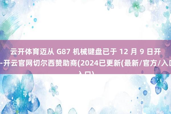云开体育迈从 G87 机械键盘已于 12 月 9 日开售-开云官网切尔西赞助商(2024已更新(最新/官方/入口)